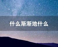 什么渐渐地什么 (什么渐渐地什么造句子)