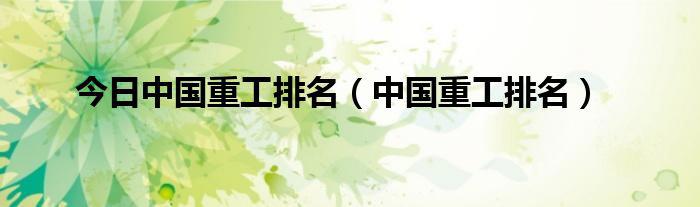 今日中国重工排名（中国重工排名）