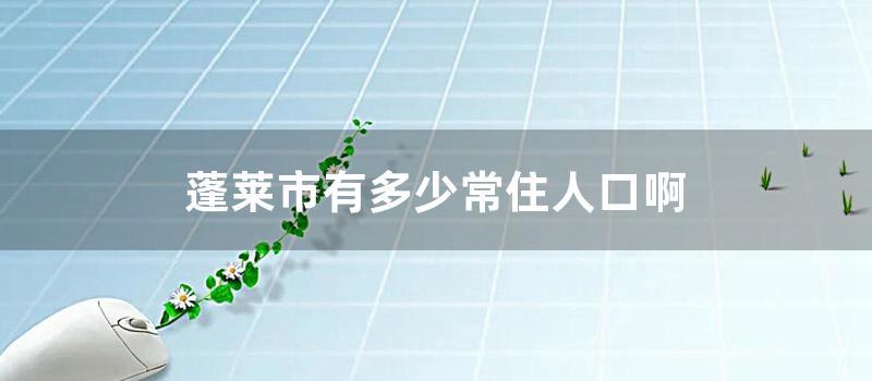 蓬莱市有多少常住人口啊 (蓬莱市长热线是多少)
