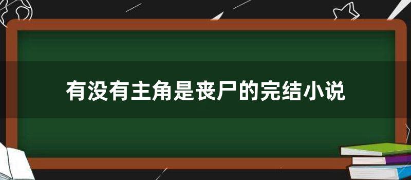 有没有主角是丧尸的完结小说 (有没有主角是丧尸却可以伪装成任何人的模样)