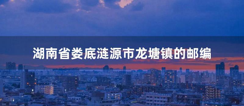 湖南省娄底涟源市龙塘镇的邮编 (湖南省娄底涟源市邮编)