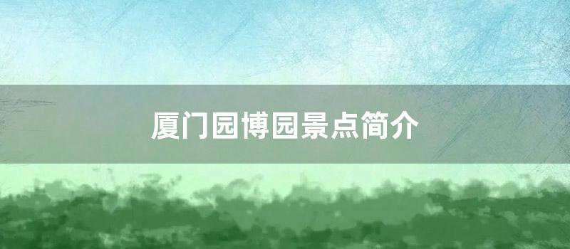 厦门园博园景点简介 (厦门园博园10个特色景点)