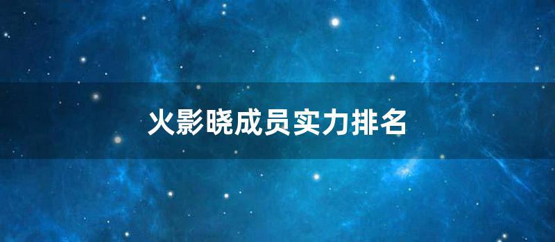 火影晓成员实力排名 (火影晓实力排名)