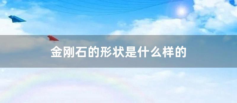 金刚石的形状是什么样的 (天然金刚石的形状)