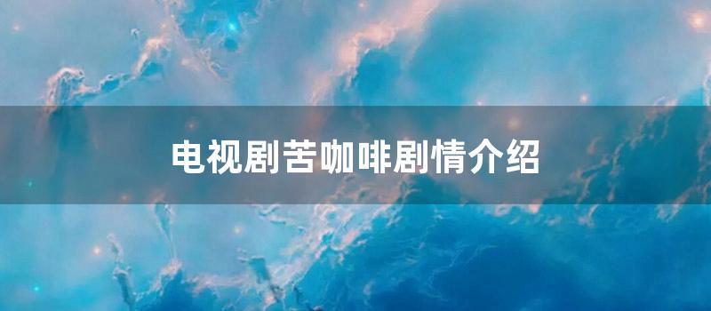 电视剧苦咖啡剧情介绍 (电视剧苦咖啡剧情分集介绍)