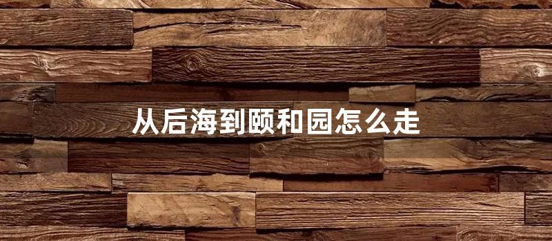 从后海到颐和园怎么走 (颐和园后海离哪个门最近)