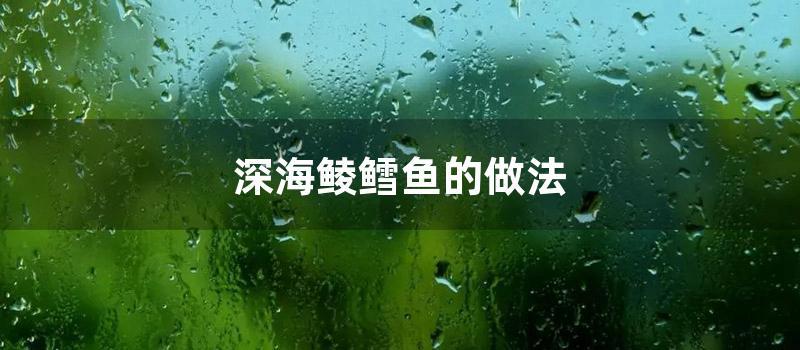 深海鲮鳕鱼的做法 (深海鳕鱼块的做法)