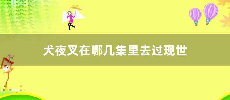 犬夜叉在哪几集里去过现世 (犬夜叉有哪几部)