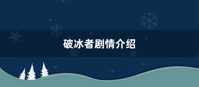 破冰者剧情介绍 (破冰者44集剧情介绍)