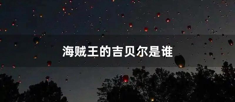 海贼王的吉贝尔是谁 (海贼王鱼人吉贝尔)