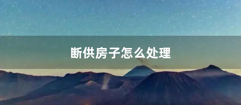断供房子怎么处理 (贷款房子断供了怎么处理)