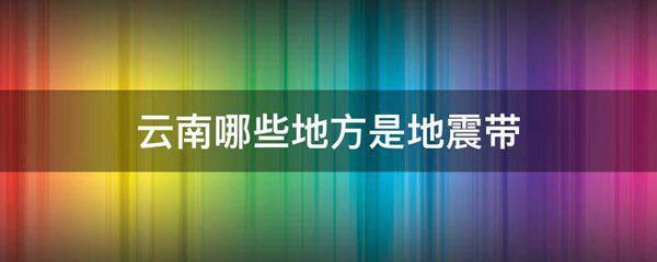 云南哪些地方是地震带