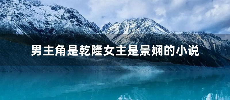 男主角是乾隆女主是景娴的小说 (乾隆是男主角的宠文)