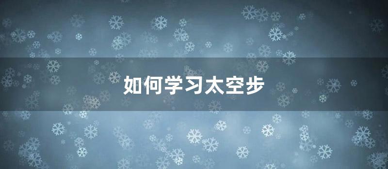 如何学习太空步 (太空步如何走)