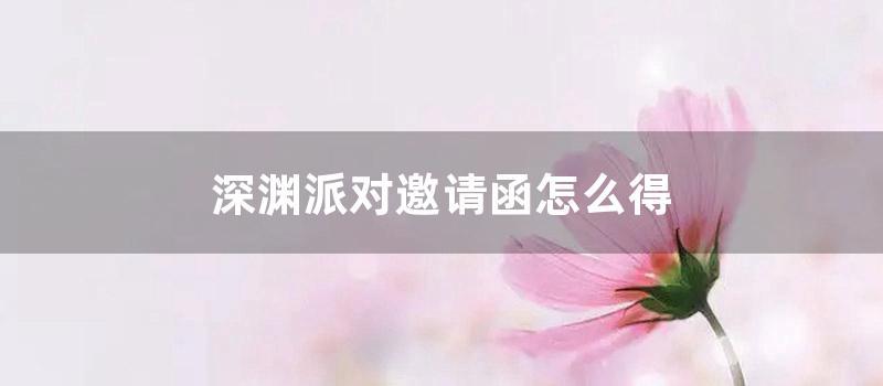 深渊派对邀请函怎么得 (深渊派对邀请函怎么换成挑战书)