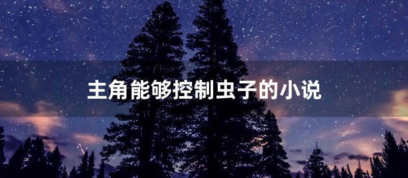 主角能够控制虫子的小说 (主角可以控制虫子的无限流)