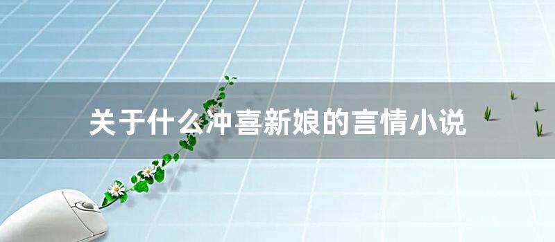 关于什么冲喜新娘的言情小说 (什么是冲喜新娘)