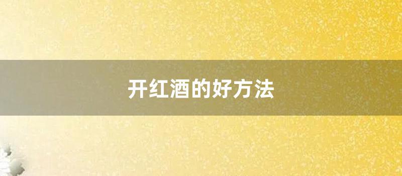 开红酒的好方法 (开红酒的方法技巧)