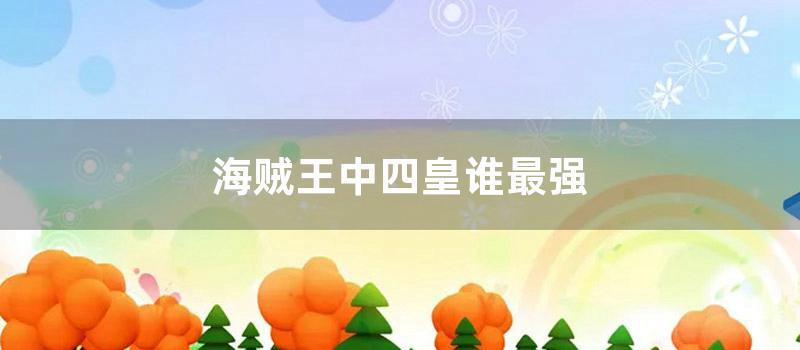 海贼王中四皇谁最强 (海贼王四皇年龄)