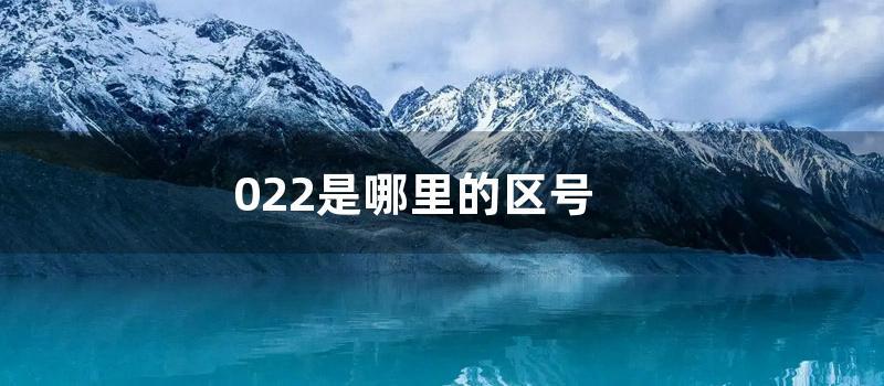 022是哪里的区号 (022是哪里的区号码)