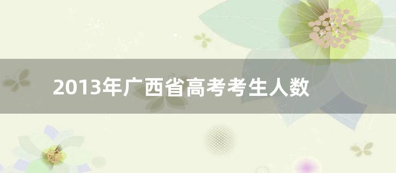 2013年广西省高考考生人数 (2013年广西省高考作文)