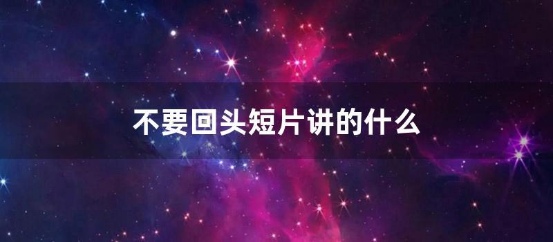 不要回头短片讲的什么 (不要回头悬疑短片结局是什么)