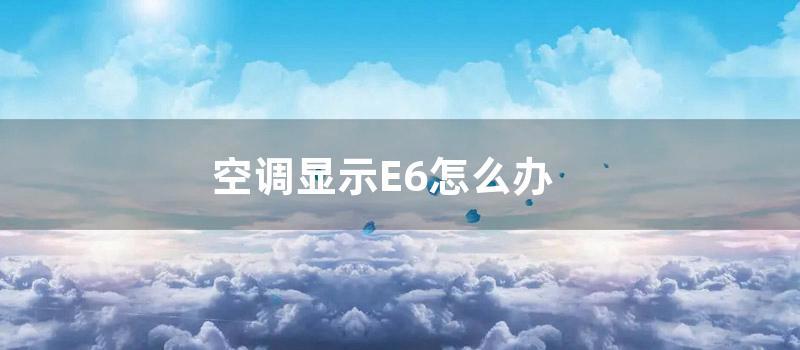 空调显示E6怎么办 (空调显示e6怎么解决)