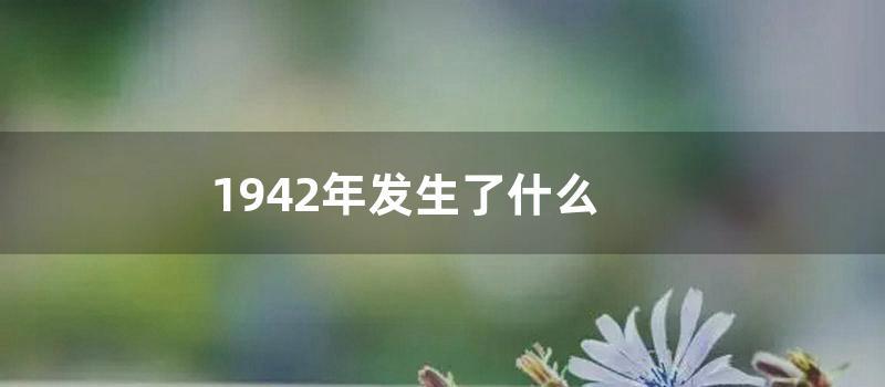 1942年发生了什么 (1942年发生了什么历史战争)