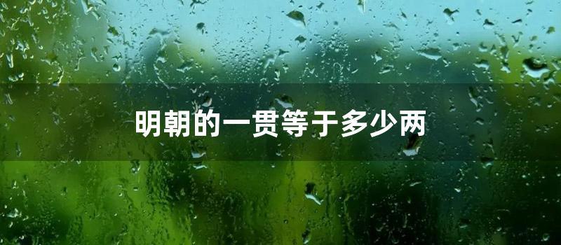 明朝的一贯等于多少两 (明朝时期一贯钱等于多少银子)