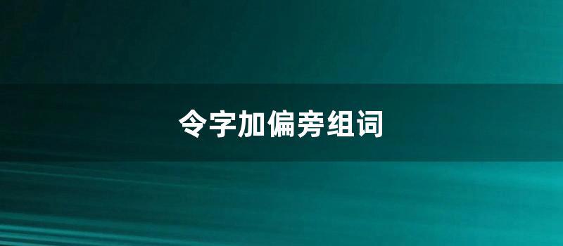 令字加偏旁组词 (令字加偏旁组新字)