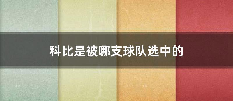 科比是被哪支球队选中的 (科比属于哪支球队)