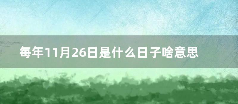 每年11月26日是什么日子啥意思 (每年11月26日周六福换黄金)