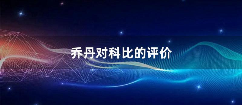 乔丹对科比的评价 (乔丹和科比谁技术好教练评价)