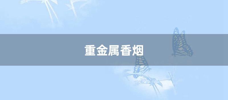 重金属香烟 (香烟为什么含有重金属)
