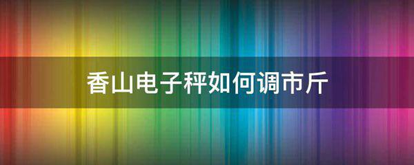 香山电子秤如何调市斤