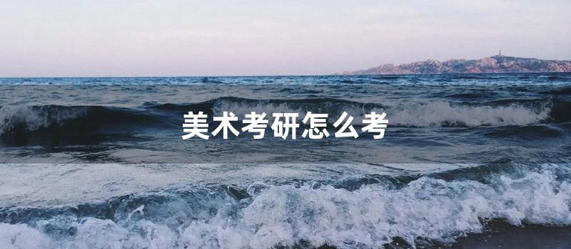 美术考研怎么考 (美术学考研考什么科目)