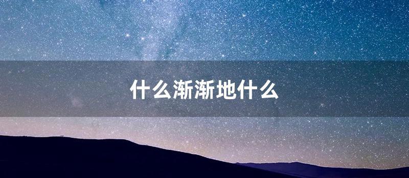 什么渐渐地什么 (什么渐渐地什么造句子)