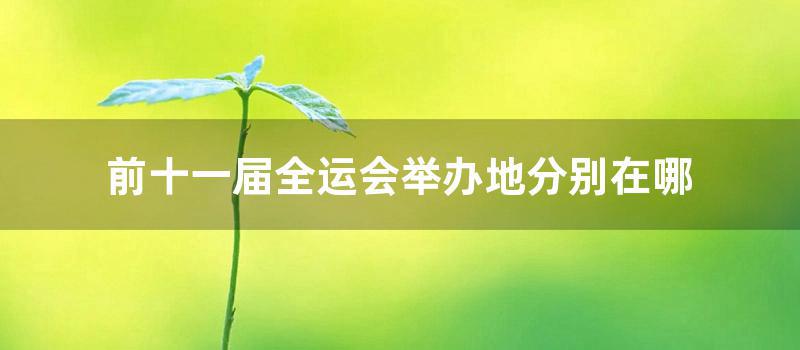 前十一届全运会举办地分别在哪 (贵州第十一届全运会)