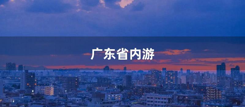 广东省内游 (广东省内游推荐)