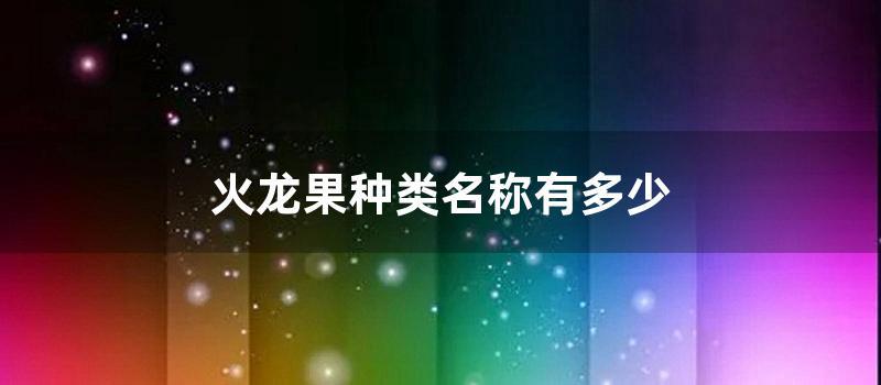 火龙果种类名称有多少 (火龙果有多少种类)
