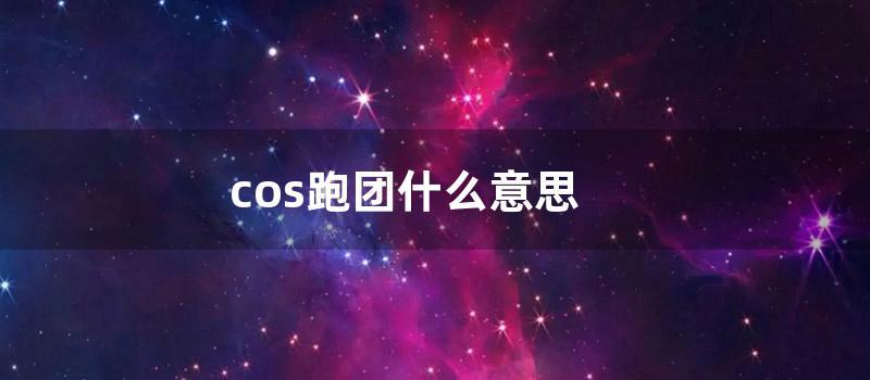 cos跑团什么意思 (cos脱团什么意思)