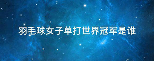 羽毛球女子单打世界冠军是谁