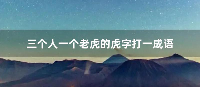 三个人一个老虎的虎字打一成语 (三个人和三只老虎过河)
