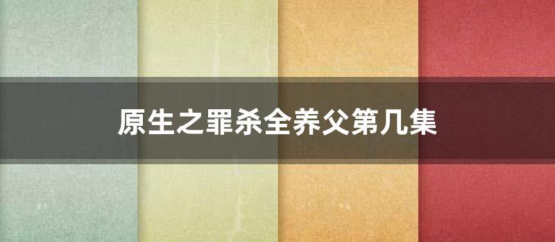 原生之罪杀全养父第几集 (原生之罪为什么杀养父)
